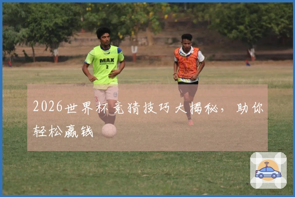 2026世界杯竞猜技巧大揭秘，助你轻松赢钱