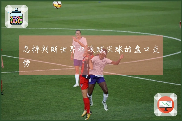 怎样判断世界杯滚球买球的盘口走势