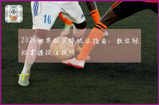 2026世界杯买球玩法指南，教你轻松掌握投注技巧