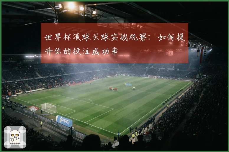 世界杯滚球买球实战观察：如何提升你的投注成功率
