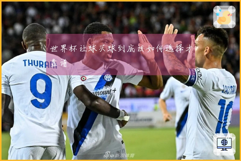 世界杯让球买球到底该如何选择才靠谱