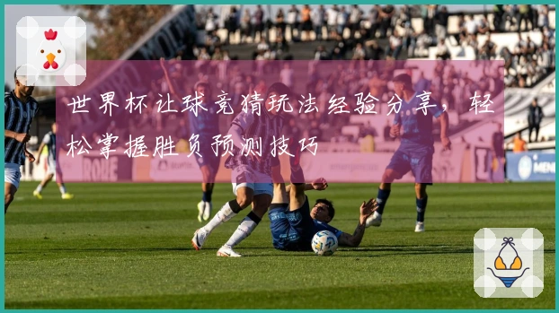世界杯让球竞猜玩法经验分享，轻松掌握胜负预测技巧