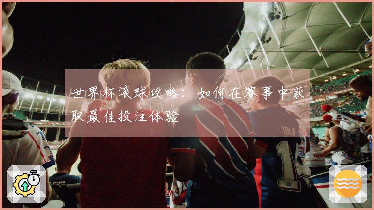 世界杯滚球攻略：如何在赛事中获取最佳投注体验