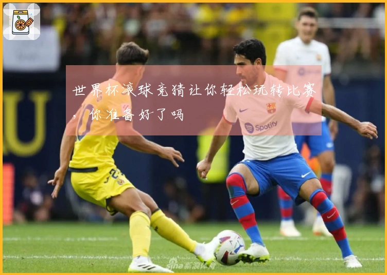 世界杯滚球竞猜让你轻松玩转比赛，你准备好了吗