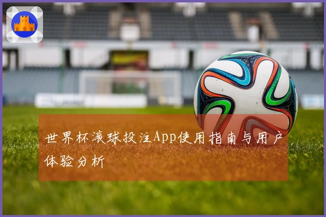 世界杯滚球投注App使用指南与用户体验分析