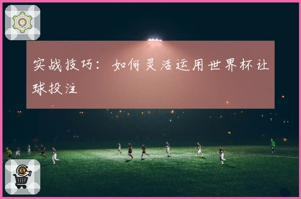 实战技巧：如何灵活运用世界杯让球投注