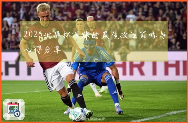 2026世界杯滚球的最佳投注策略与心得分享