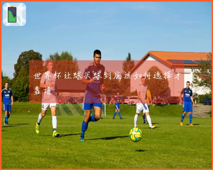 世界杯让球买球到底该如何选择才靠谱