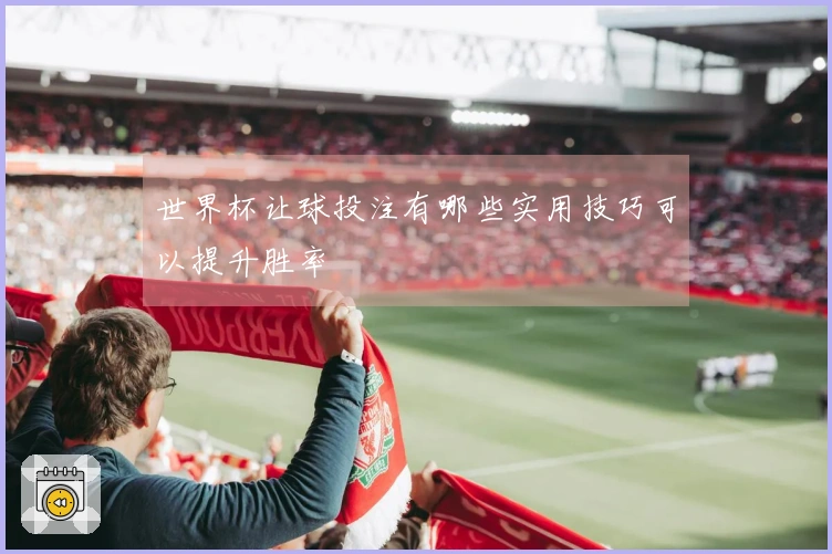 世界杯让球投注有哪些实用技巧可以提升胜率