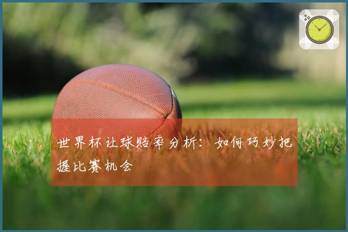 世界杯让球赔率分析：如何巧妙把握比赛机会