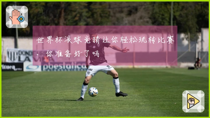 世界杯滚球竞猜让你轻松玩转比赛，你准备好了吗