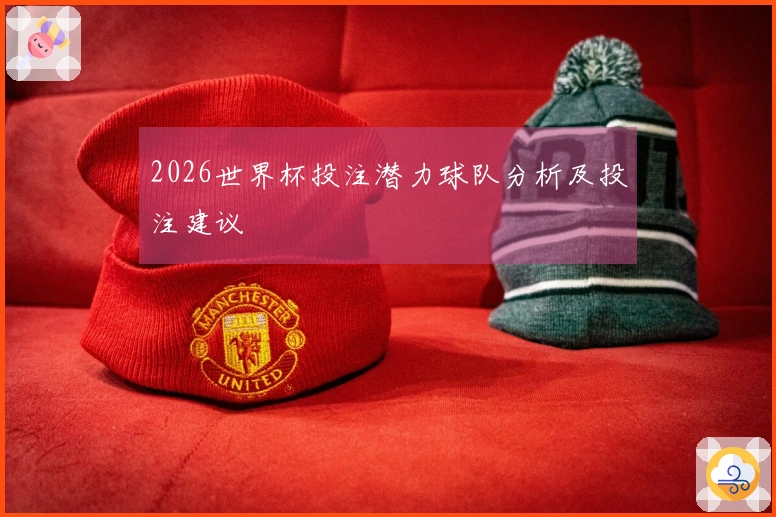 2026世界杯投注潜力球队分析及投注建议