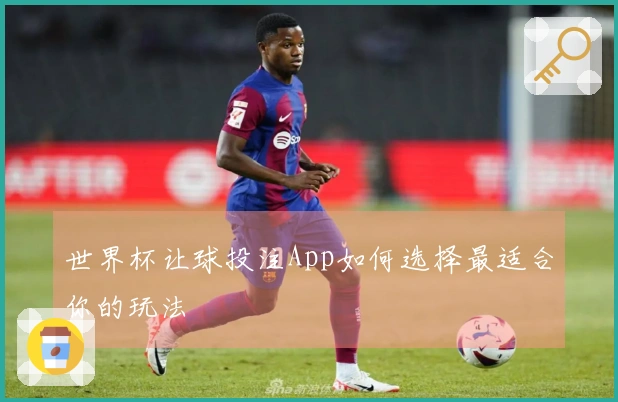 世界杯让球投注App如何选择最适合你的玩法