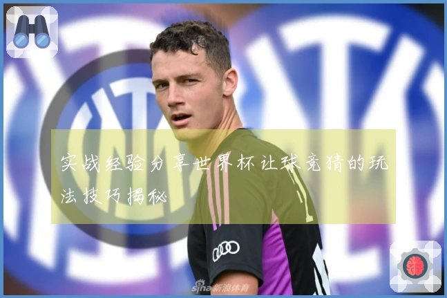 实战经验分享世界杯让球竞猜的玩法技巧揭秘