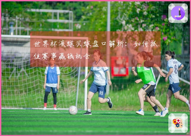 世界杯滚球买球盘口解析：如何抓住赛事赢钱机会
