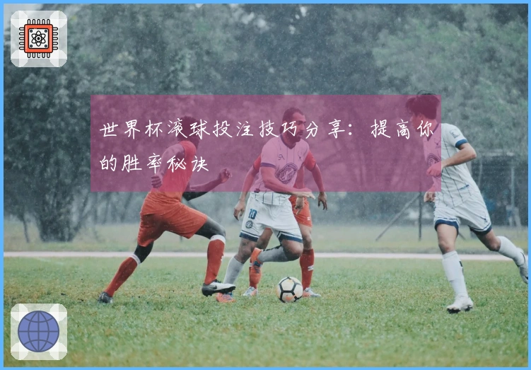 世界杯滚球投注技巧分享：提高你的胜率秘诀