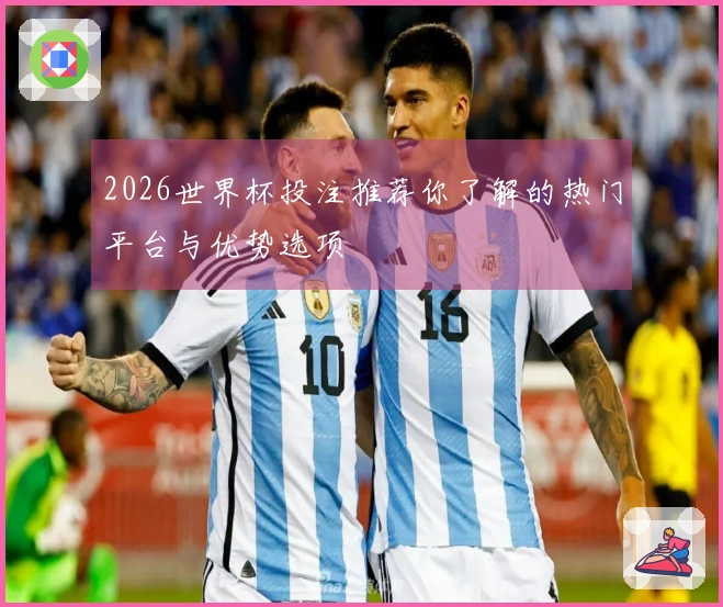 2026世界杯投注推荐你了解的热门平台与优势选项