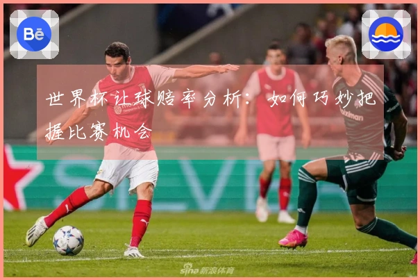 世界杯让球赔率分析：如何巧妙把握比赛机会