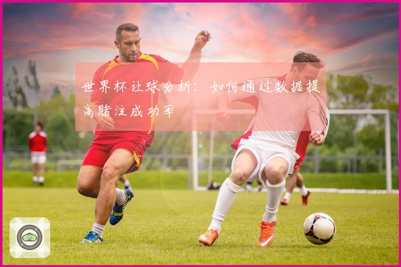 世界杯让球分析：如何通过数据提高赌注成功率