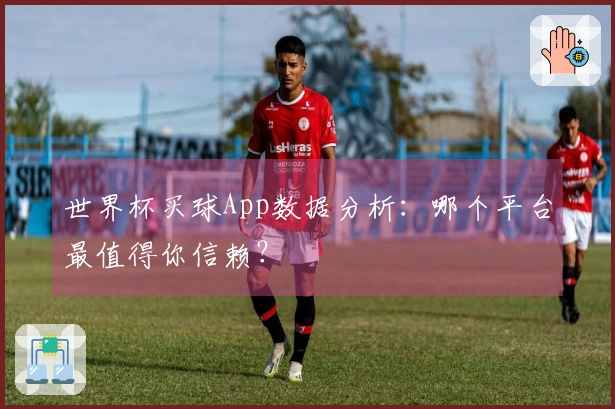 世界杯买球App数据分析：哪个平台最值得你信赖？