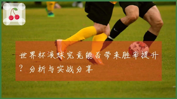 世界杯滚球究竟能否带来胜率提升？分析与实战分享